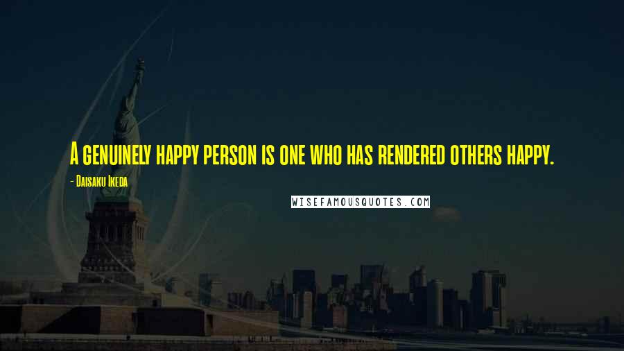 Daisaku Ikeda Quotes: A genuinely happy person is one who has rendered others happy.