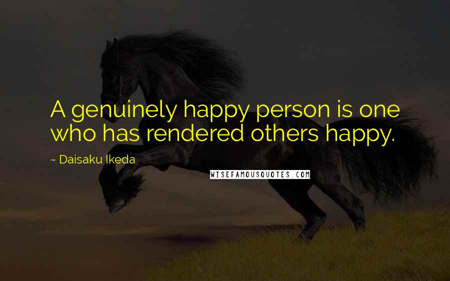 Daisaku Ikeda Quotes: A genuinely happy person is one who has rendered others happy.