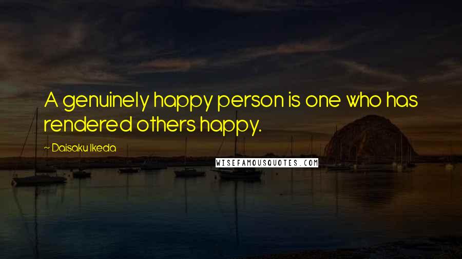 Daisaku Ikeda Quotes: A genuinely happy person is one who has rendered others happy.