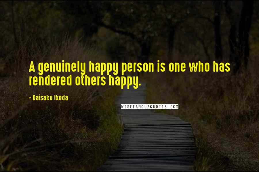 Daisaku Ikeda Quotes: A genuinely happy person is one who has rendered others happy.