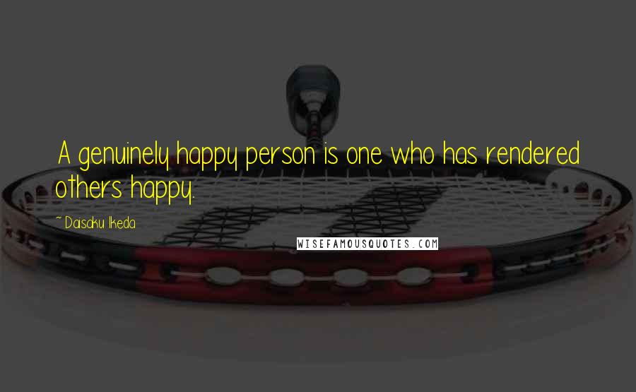 Daisaku Ikeda Quotes: A genuinely happy person is one who has rendered others happy.