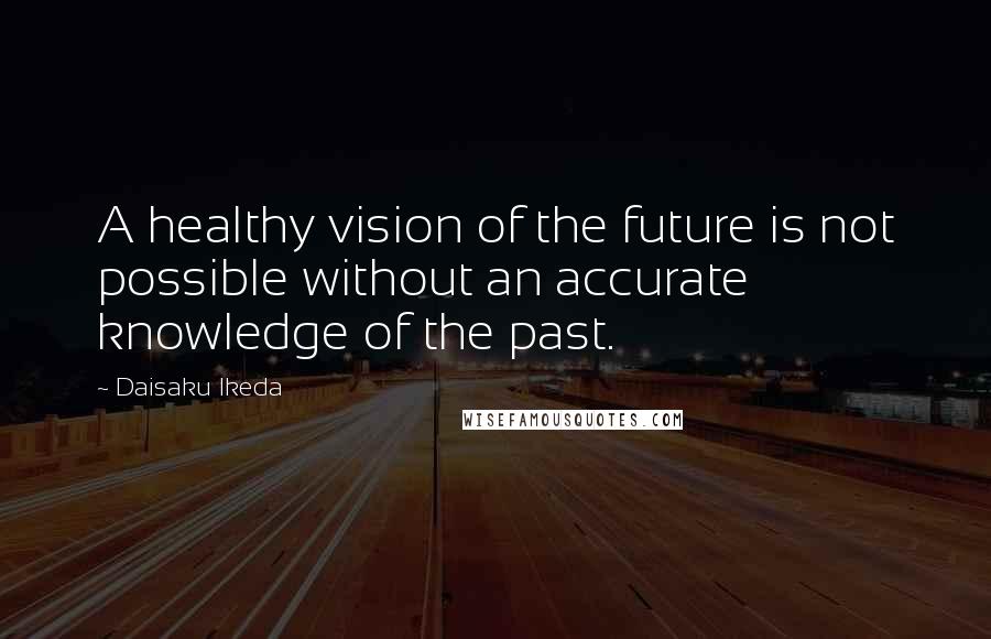 Daisaku Ikeda Quotes: A healthy vision of the future is not possible without an accurate knowledge of the past.