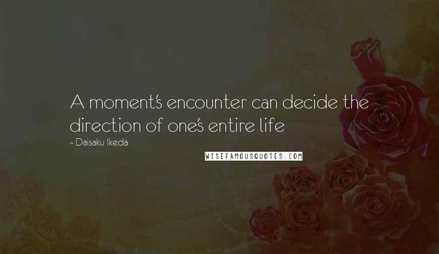 Daisaku Ikeda Quotes: A moment's encounter can decide the direction of one's entire life