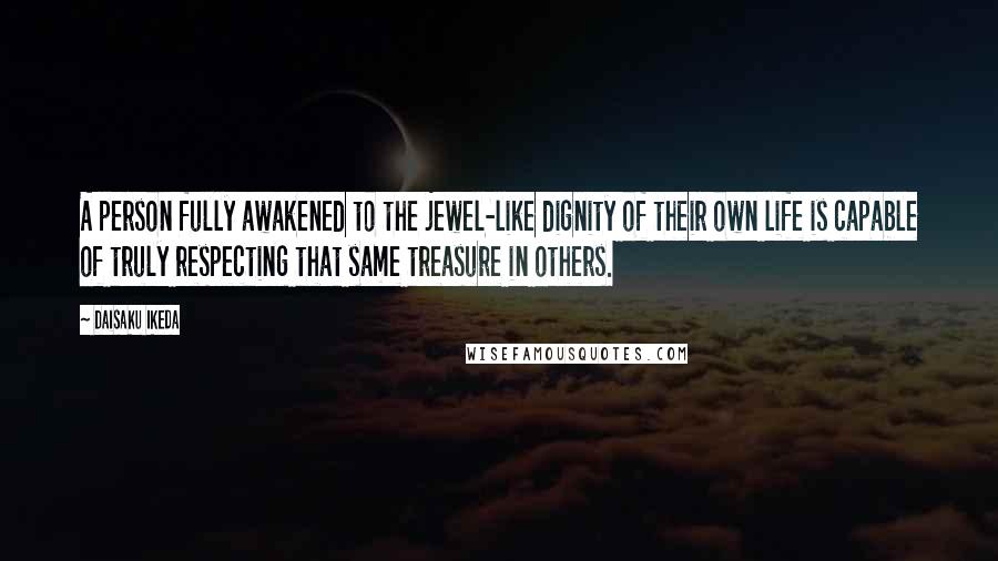 Daisaku Ikeda Quotes: A person fully awakened to the jewel-like dignity of their own life is capable of truly respecting that same treasure in others.
