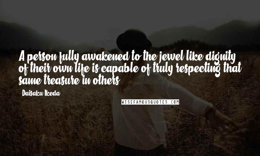 Daisaku Ikeda Quotes: A person fully awakened to the jewel-like dignity of their own life is capable of truly respecting that same treasure in others.