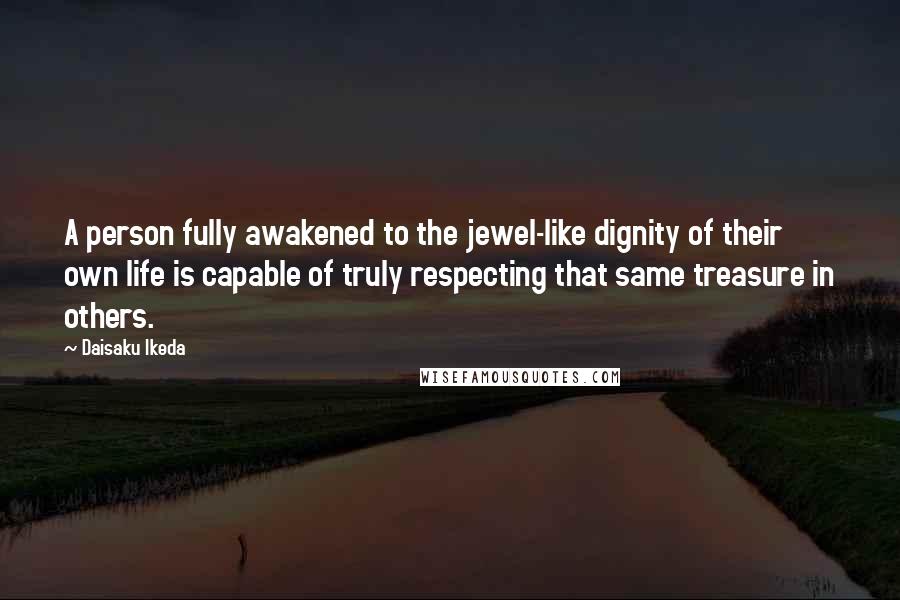 Daisaku Ikeda Quotes: A person fully awakened to the jewel-like dignity of their own life is capable of truly respecting that same treasure in others.