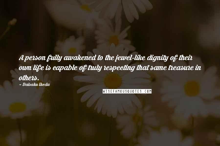 Daisaku Ikeda Quotes: A person fully awakened to the jewel-like dignity of their own life is capable of truly respecting that same treasure in others.