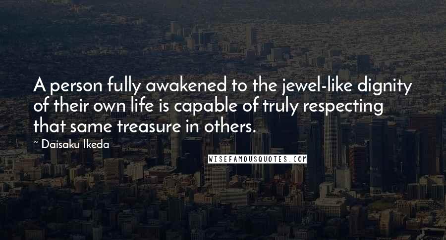 Daisaku Ikeda Quotes: A person fully awakened to the jewel-like dignity of their own life is capable of truly respecting that same treasure in others.