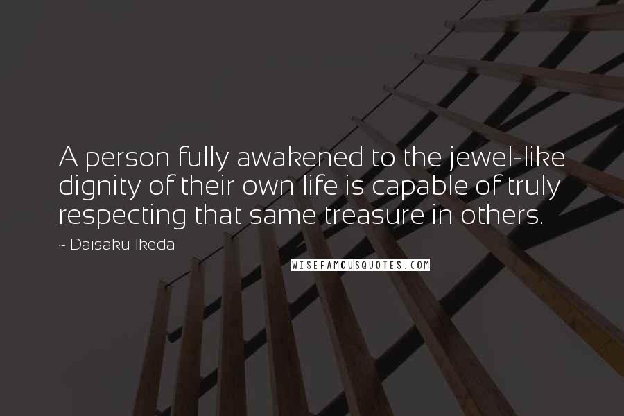 Daisaku Ikeda Quotes: A person fully awakened to the jewel-like dignity of their own life is capable of truly respecting that same treasure in others.