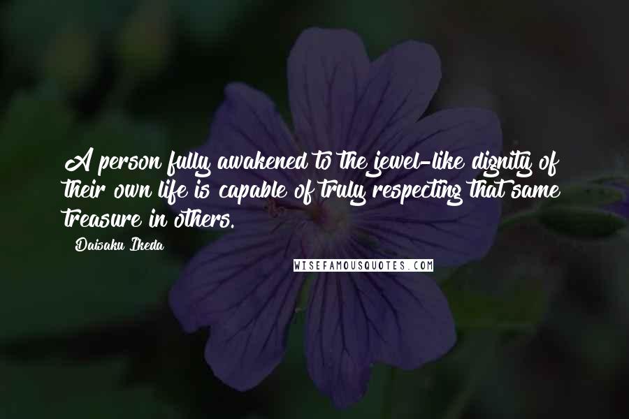 Daisaku Ikeda Quotes: A person fully awakened to the jewel-like dignity of their own life is capable of truly respecting that same treasure in others.