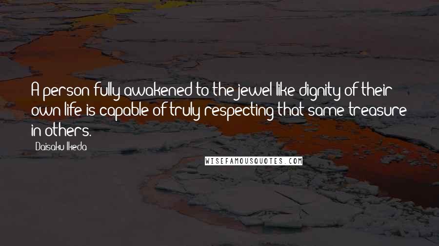 Daisaku Ikeda Quotes: A person fully awakened to the jewel-like dignity of their own life is capable of truly respecting that same treasure in others.