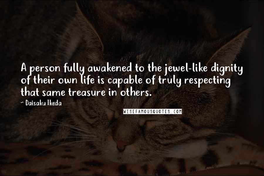 Daisaku Ikeda Quotes: A person fully awakened to the jewel-like dignity of their own life is capable of truly respecting that same treasure in others.