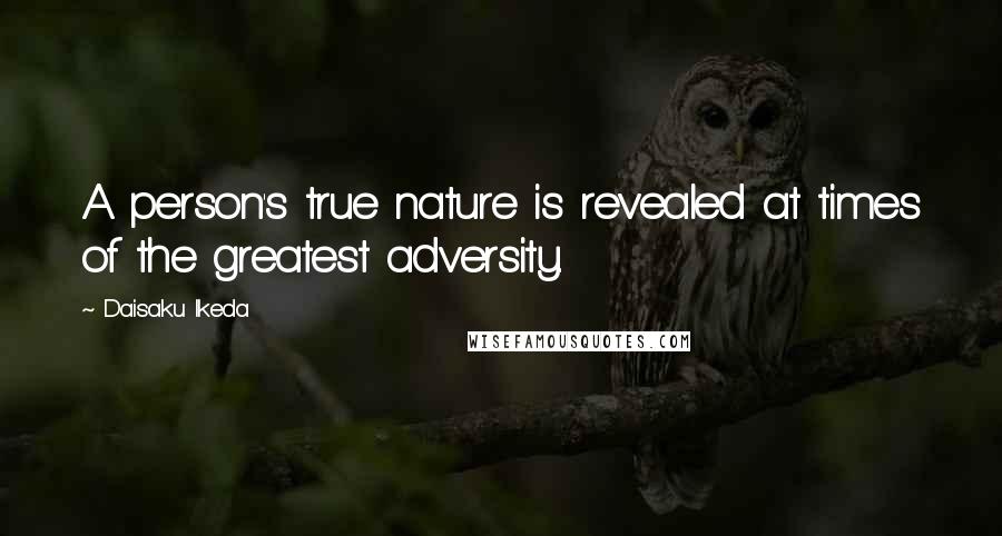 Daisaku Ikeda Quotes: A person's true nature is revealed at times of the greatest adversity.