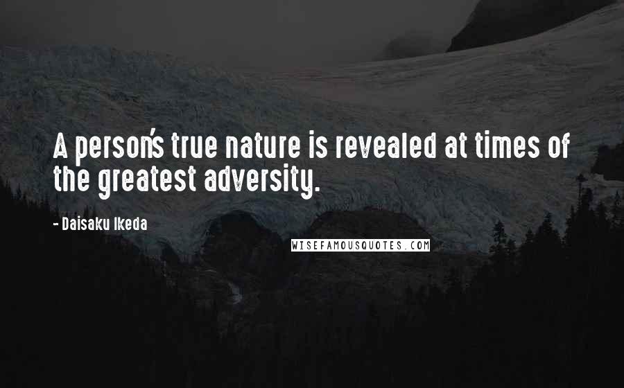 Daisaku Ikeda Quotes: A person's true nature is revealed at times of the greatest adversity.