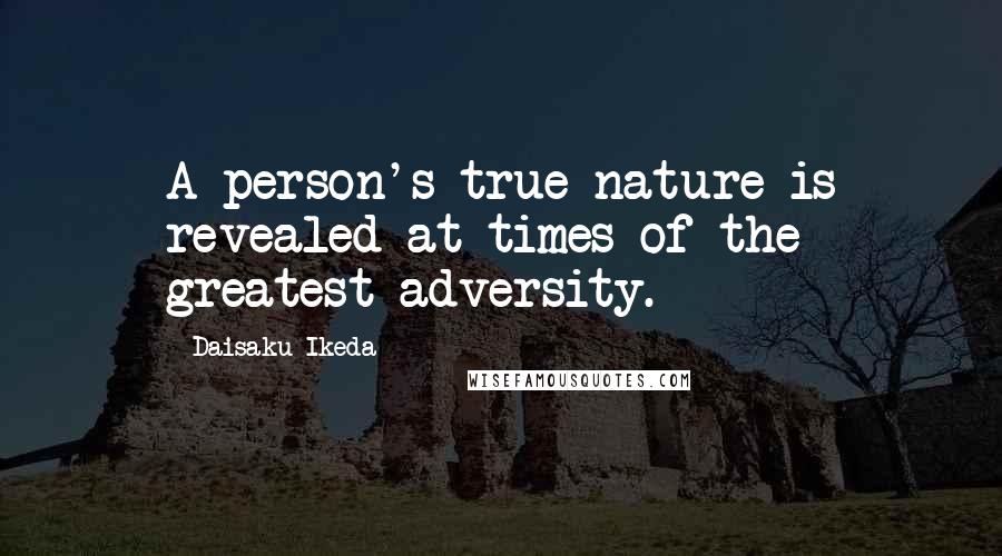 Daisaku Ikeda Quotes: A person's true nature is revealed at times of the greatest adversity.