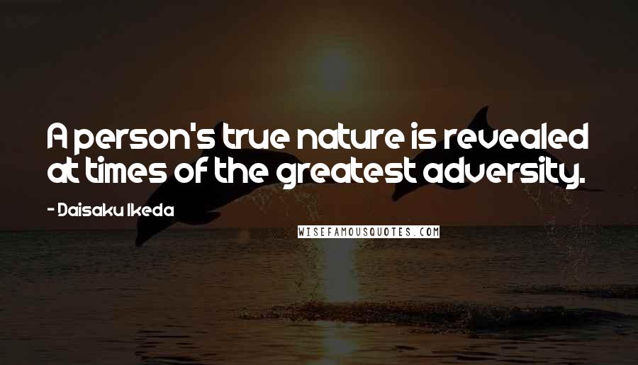 Daisaku Ikeda Quotes: A person's true nature is revealed at times of the greatest adversity.