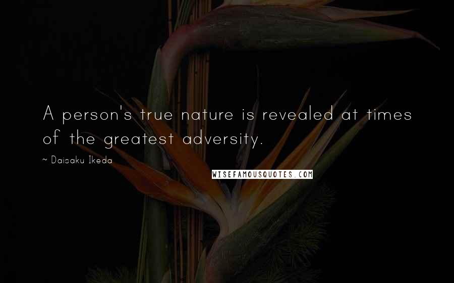 Daisaku Ikeda Quotes: A person's true nature is revealed at times of the greatest adversity.