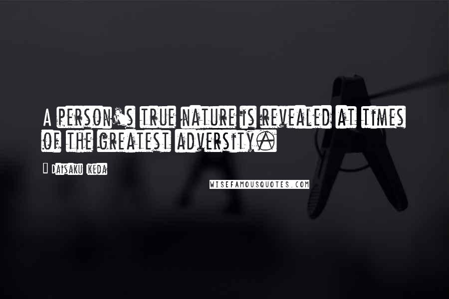 Daisaku Ikeda Quotes: A person's true nature is revealed at times of the greatest adversity.