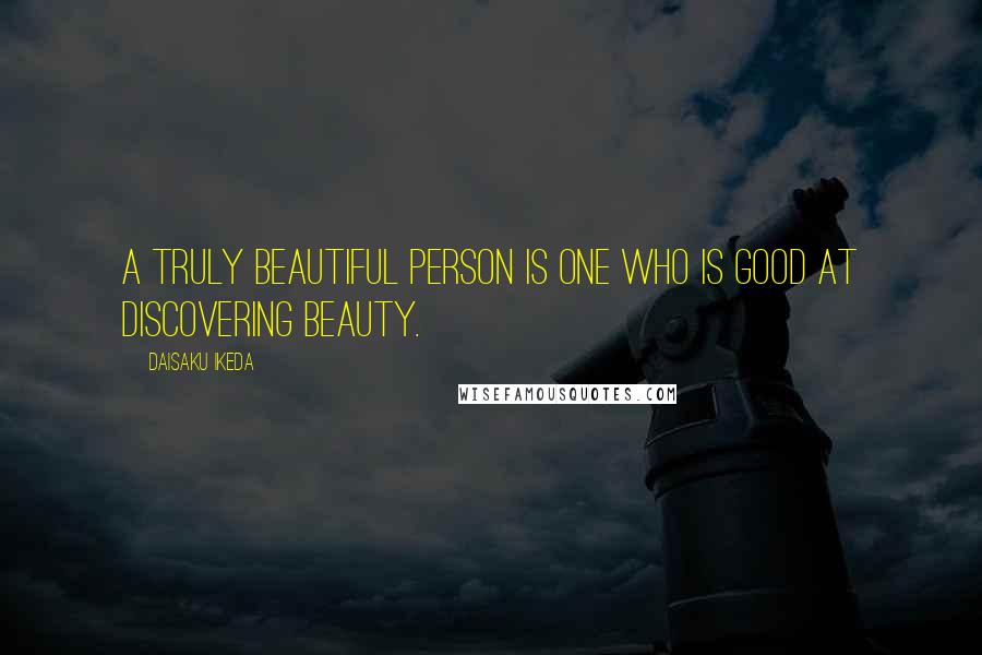 Daisaku Ikeda Quotes: A truly beautiful person is one who is good at discovering beauty.