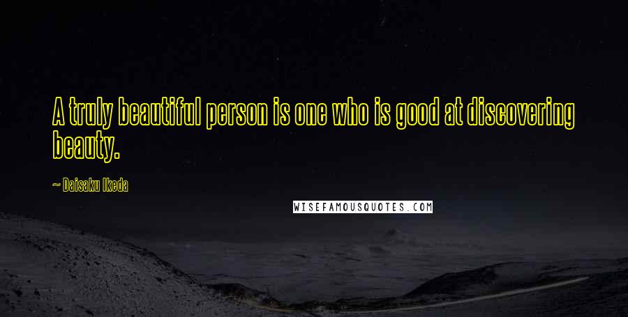 Daisaku Ikeda Quotes: A truly beautiful person is one who is good at discovering beauty.