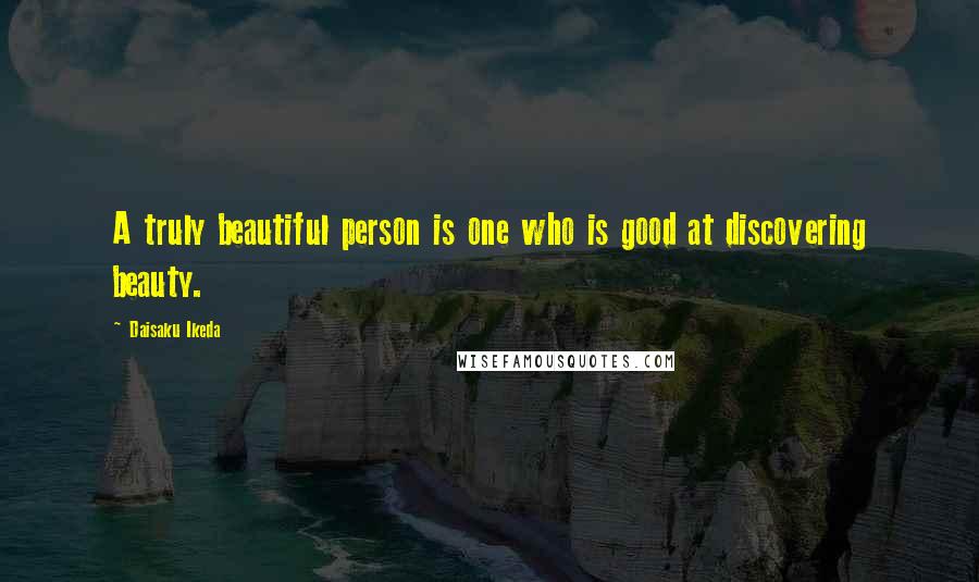 Daisaku Ikeda Quotes: A truly beautiful person is one who is good at discovering beauty.