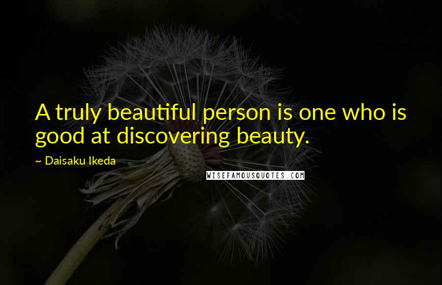 Daisaku Ikeda Quotes: A truly beautiful person is one who is good at discovering beauty.