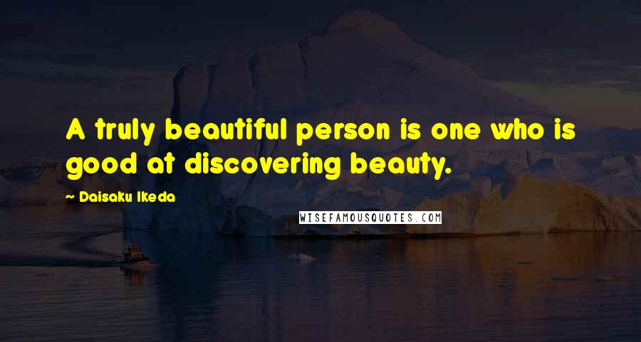Daisaku Ikeda Quotes: A truly beautiful person is one who is good at discovering beauty.