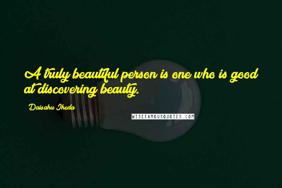 Daisaku Ikeda Quotes: A truly beautiful person is one who is good at discovering beauty.