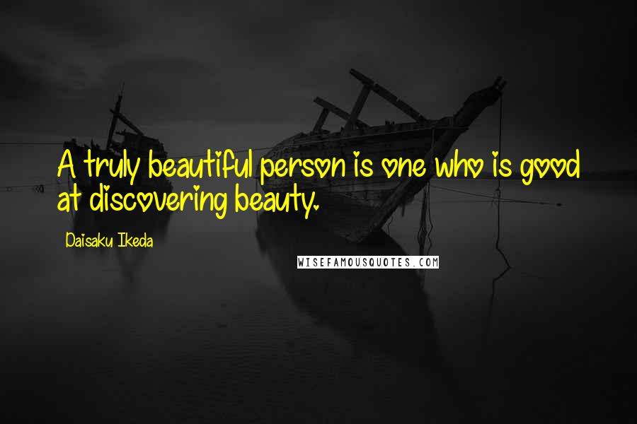 Daisaku Ikeda Quotes: A truly beautiful person is one who is good at discovering beauty.