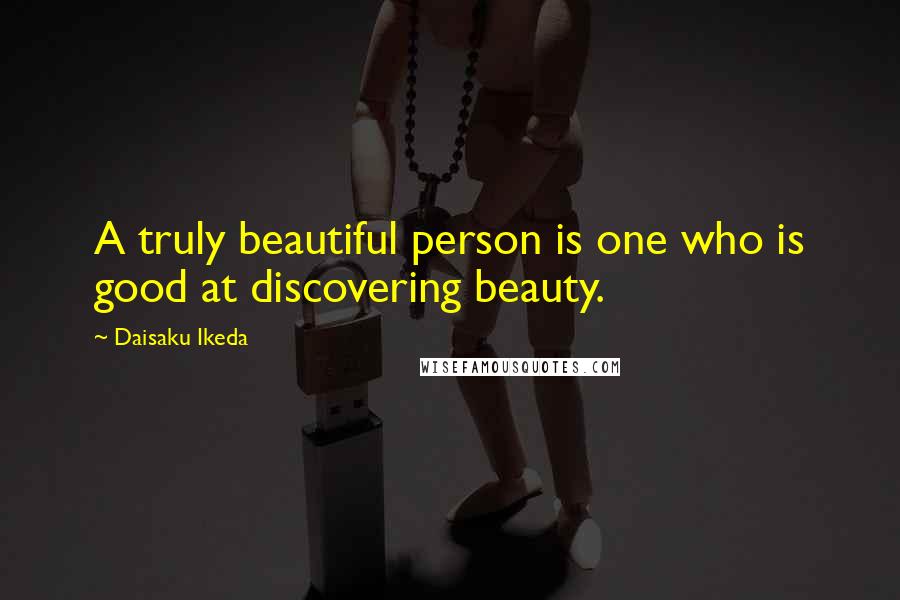 Daisaku Ikeda Quotes: A truly beautiful person is one who is good at discovering beauty.