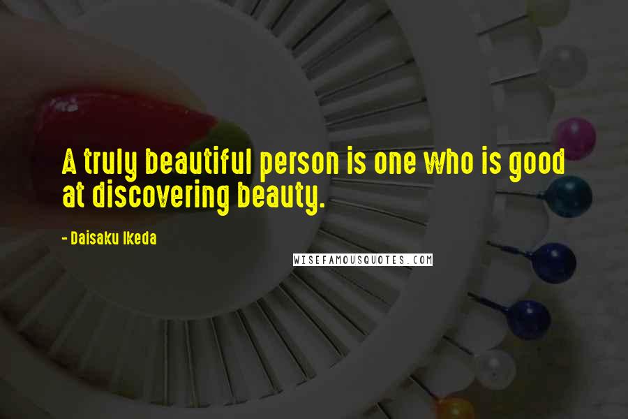 Daisaku Ikeda Quotes: A truly beautiful person is one who is good at discovering beauty.