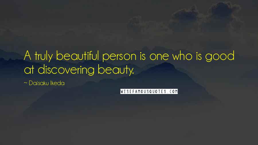 Daisaku Ikeda Quotes: A truly beautiful person is one who is good at discovering beauty.