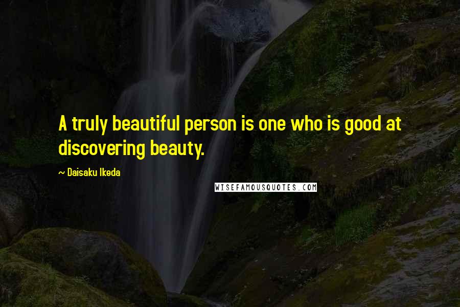 Daisaku Ikeda Quotes: A truly beautiful person is one who is good at discovering beauty.