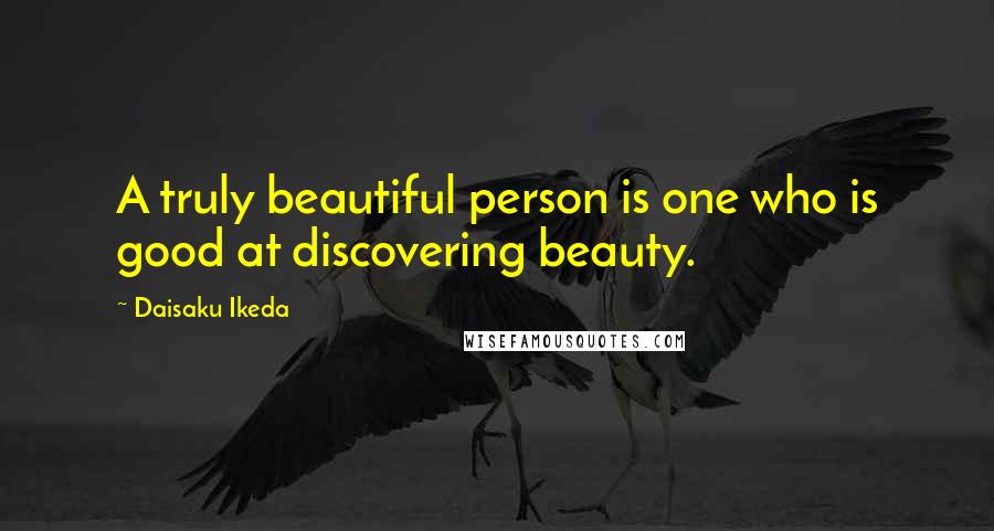 Daisaku Ikeda Quotes: A truly beautiful person is one who is good at discovering beauty.