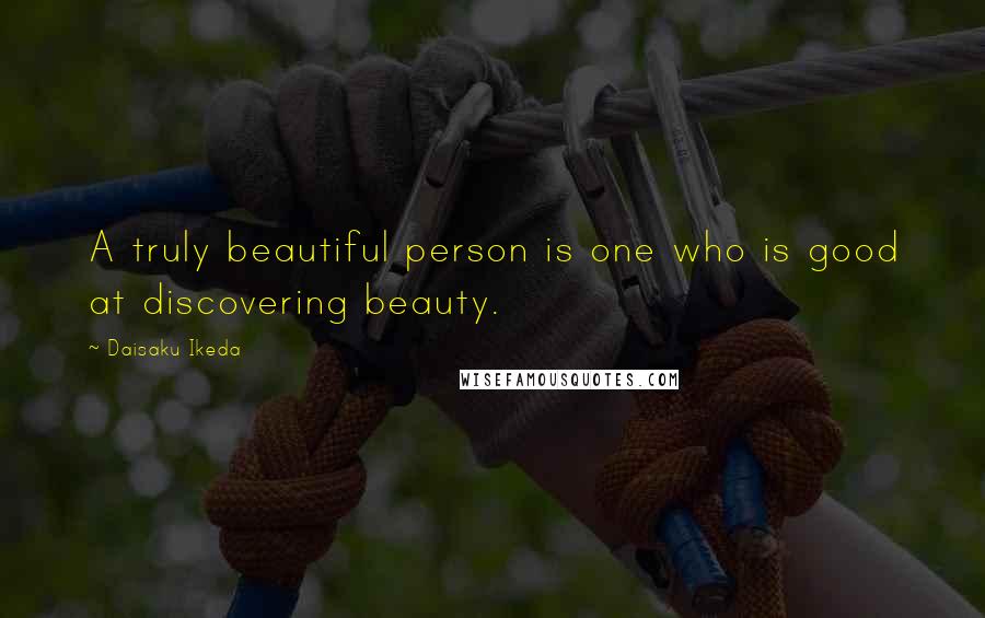 Daisaku Ikeda Quotes: A truly beautiful person is one who is good at discovering beauty.