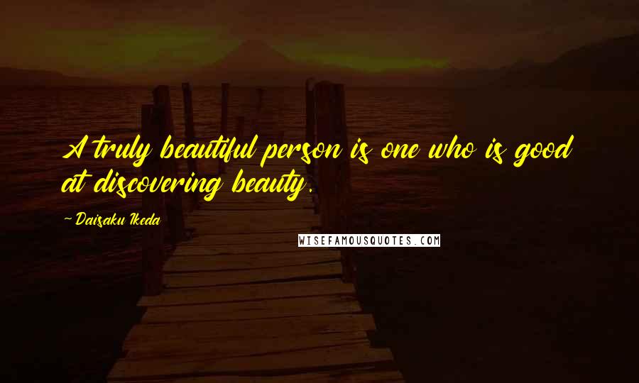 Daisaku Ikeda Quotes: A truly beautiful person is one who is good at discovering beauty.