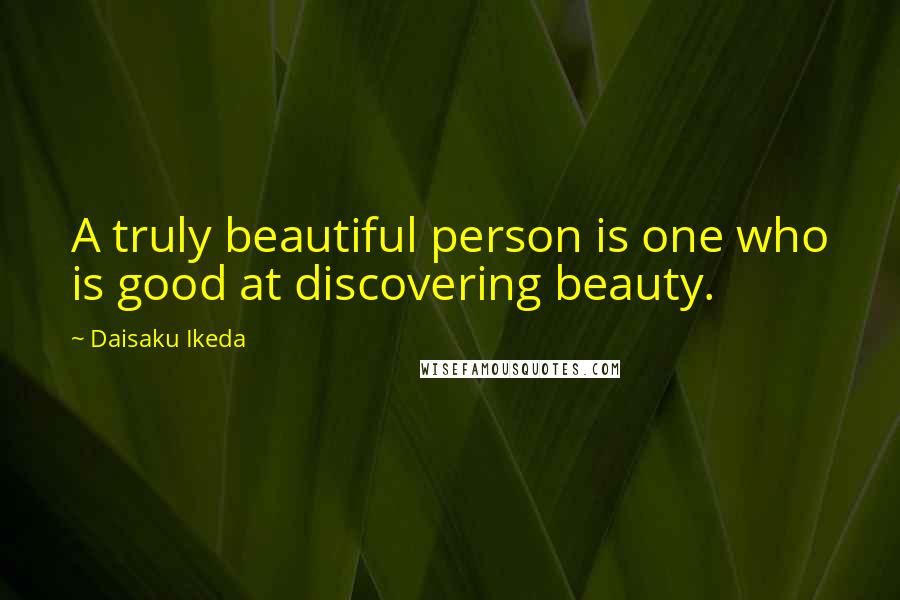 Daisaku Ikeda Quotes: A truly beautiful person is one who is good at discovering beauty.