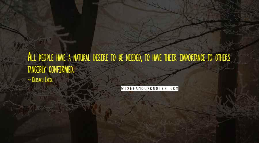 Daisaku Ikeda Quotes: All people have a natural desire to be needed, to have their importance to others tangibly confirmed.