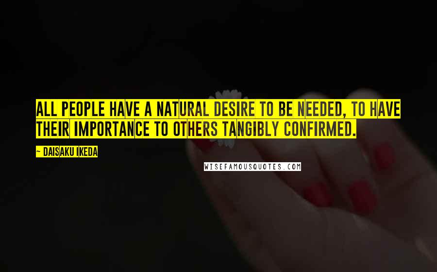 Daisaku Ikeda Quotes: All people have a natural desire to be needed, to have their importance to others tangibly confirmed.