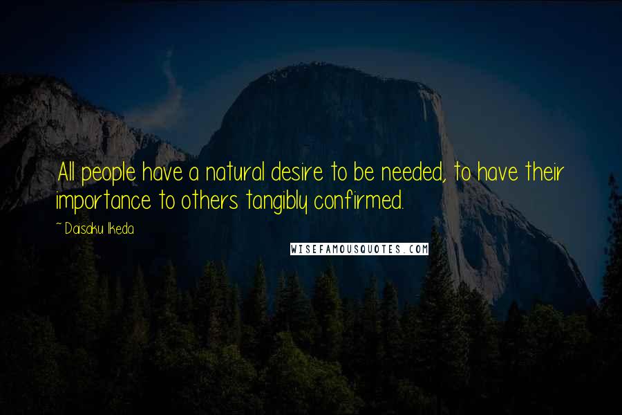 Daisaku Ikeda Quotes: All people have a natural desire to be needed, to have their importance to others tangibly confirmed.