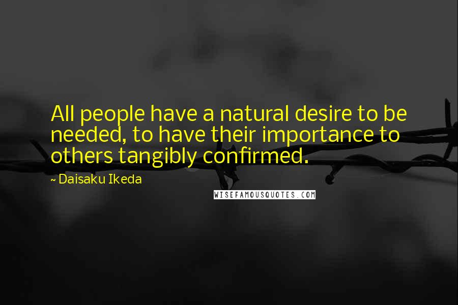 Daisaku Ikeda Quotes: All people have a natural desire to be needed, to have their importance to others tangibly confirmed.