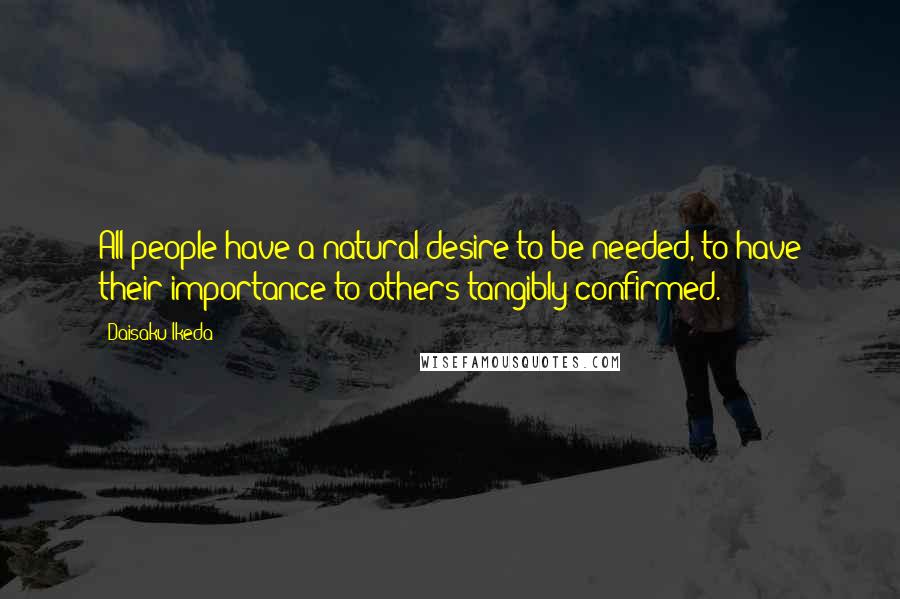 Daisaku Ikeda Quotes: All people have a natural desire to be needed, to have their importance to others tangibly confirmed.