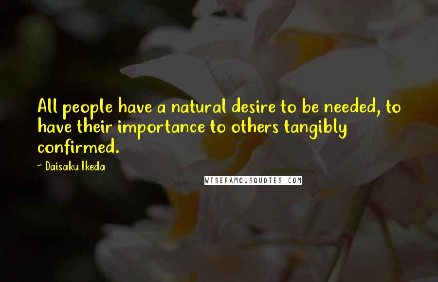 Daisaku Ikeda Quotes: All people have a natural desire to be needed, to have their importance to others tangibly confirmed.