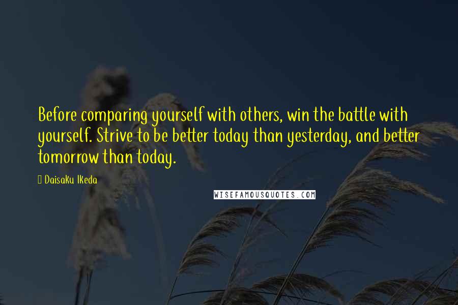 Daisaku Ikeda Quotes: Before comparing yourself with others, win the battle with yourself. Strive to be better today than yesterday, and better tomorrow than today.