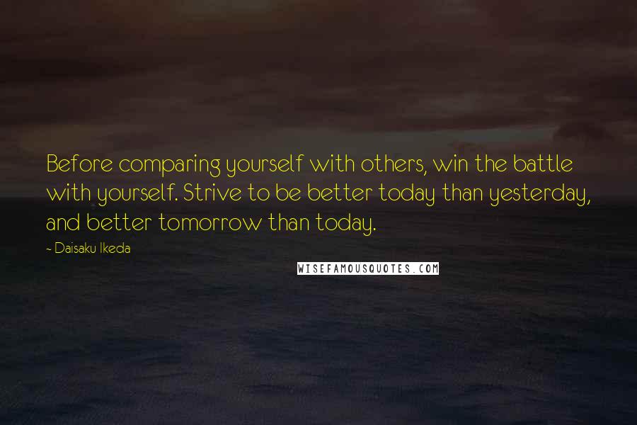 Daisaku Ikeda Quotes: Before comparing yourself with others, win the battle with yourself. Strive to be better today than yesterday, and better tomorrow than today.