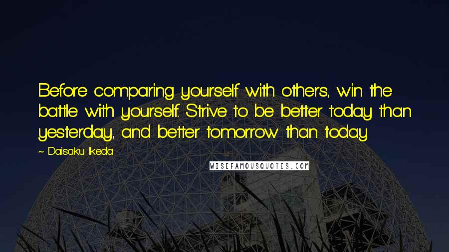 Daisaku Ikeda Quotes: Before comparing yourself with others, win the battle with yourself. Strive to be better today than yesterday, and better tomorrow than today.