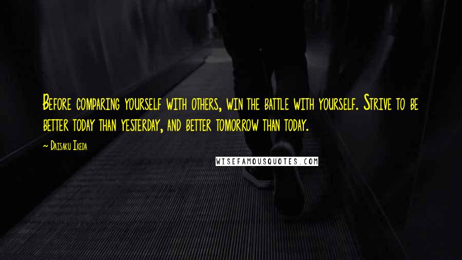 Daisaku Ikeda Quotes: Before comparing yourself with others, win the battle with yourself. Strive to be better today than yesterday, and better tomorrow than today.