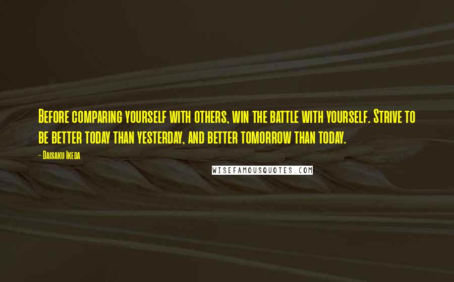 Daisaku Ikeda Quotes: Before comparing yourself with others, win the battle with yourself. Strive to be better today than yesterday, and better tomorrow than today.