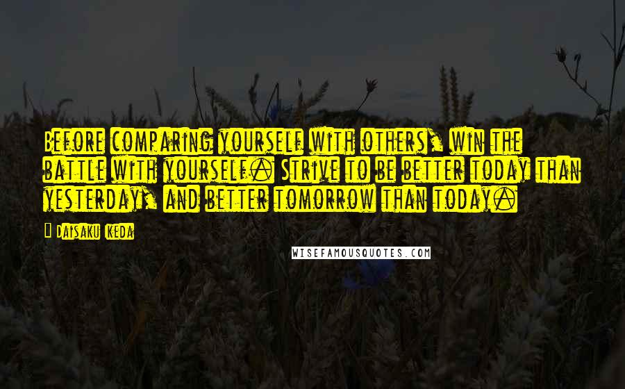 Daisaku Ikeda Quotes: Before comparing yourself with others, win the battle with yourself. Strive to be better today than yesterday, and better tomorrow than today.