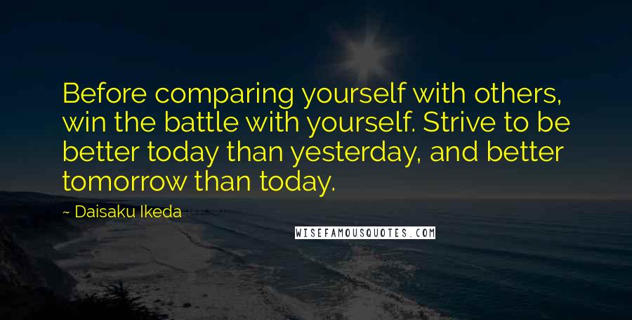 Daisaku Ikeda Quotes: Before comparing yourself with others, win the battle with yourself. Strive to be better today than yesterday, and better tomorrow than today.